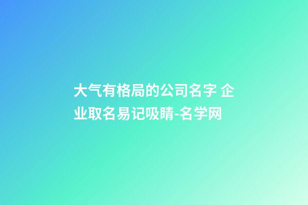 大气有格局的公司名字 企业取名易记吸睛-名学网-第1张-公司起名-玄机派